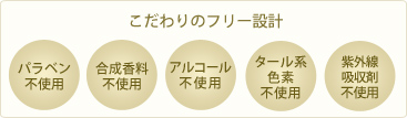 こだわりのフリー設計　パラベン不使用、合成香料不使、アルコール不使、タール系色素不使、紫外線吸収剤不使