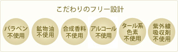 こだわりのフリー設計　パラベン不使用、鉱物油不使用、合成香料不使用、アルコール不使用、タール系色素不使用、紫外線吸収剤不使用