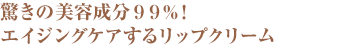 驚きの美容成分99％！エイングケアするリップクリーム。