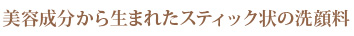 美容成分から生まれたスティック状の洗顔料