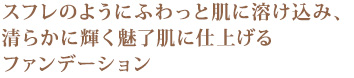 スフレのようにふわっと肌に溶け込み、清らかに輝く魅了肌に仕上げるファンデーション