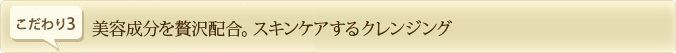美容成分を贅沢配合。スキンケアするクレンジング♪
