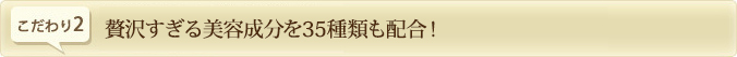 贅沢すぎる美容成分を35種類も配合！
