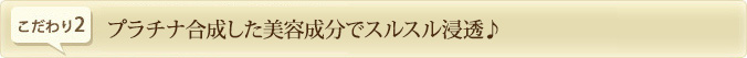 プラチナ合成した美容成分でスルスル浸透♪