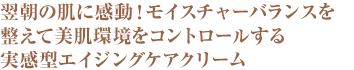 翌朝の肌に感動！モイスチャーバランスを整えて美肌環境をコントロールする実感型エイジングケアクリーム