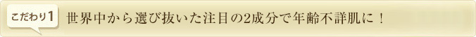世界中から選び抜いた注目の2成分で年齢不詳肌に！