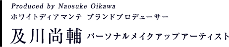 Produced by Naosuke Oikawaホワイトディアマンテ ブランドプロデューサー及川尚輔パーソナルメイクアップアーティスト