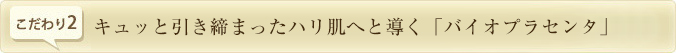 キュッと引き締まったハリ肌へと導く「バイオプラセンタ」