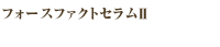 フォースファクトセラム2