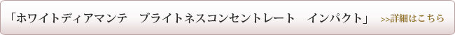 ホワイトディアマンテ　ブライトネスコンセントレートインパクトの詳細はこちら