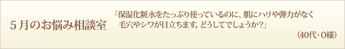 「保湿化粧水をたっぷり使っているのに、肌にハリや弾力がなく毛穴やシワが目立ちます。どうしてでしょうか？」（40代・O様）