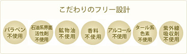 こだわりのフリー設計_パラベン不使用、石油系界面活性剤不使用、鉱物油不使用、香料不使用、アルコール不使用、タール系色素不使用、紫外線吸収剤不使用