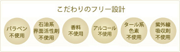こだわりのフリー設計_パラベン不使用、石油系界面活性剤不使用、香料不使用、アルコール不使用、タール系色素不使用、紫外線吸収剤不使用
