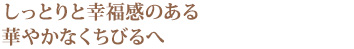 しっとりと幸福感のある華やかなくちびるへ