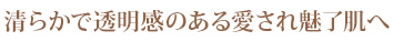 清らかで透明感のある愛され魅了肌へ