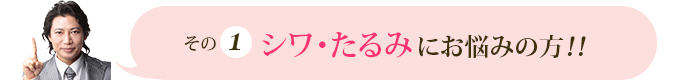 その1 シワ・たるみにお悩みの方！！