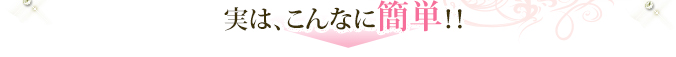 実は、こんなに簡単！！