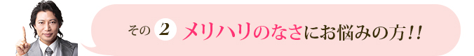  その2メリハリのなさにお悩みの方！！