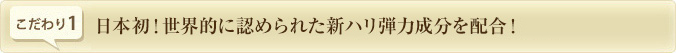 こだわり1.　日本初！世界的に認められた新ハリ弾力成分を配合！