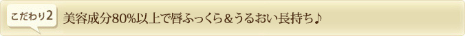 美容成分80％以上で唇ふっくら＆うるおい長持ち♪