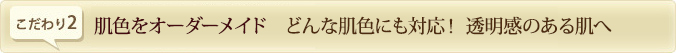 肌色をオーダーメイド どんな肌色にも対応！ 透明感のある肌へ