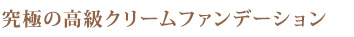 究極の高級クリームファンデーション