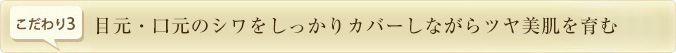 目元・口元のシワをしっかりカバーしながらツヤ美肌を育む