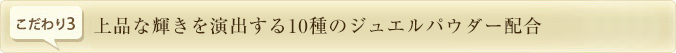 上品な輝きを演出する10種のジュエルパウダー配合