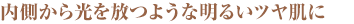 内側から光を放つような明るいツヤ肌に