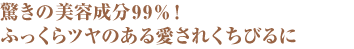 驚きの美容成分99％！ふっくらツヤのある愛されくちびるに