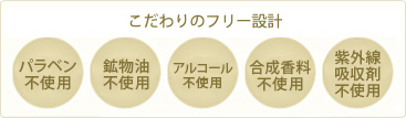 こだわりのフリー設計　パラベン不使用、鉱物油不使用、アルコール不使用、合成香料不使用、紫外線吸収剤不使用